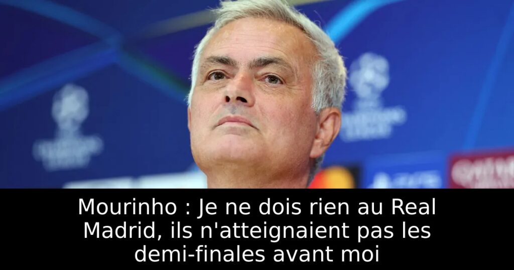 Mourinho : Je ne dois rien au Real Madrid, ils n&rsquo;atteignaient pas les demi-finales avant moi