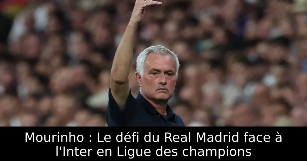 Mourinho : Le défi du Real Madrid face à l&rsquo;Inter en Ligue des champions