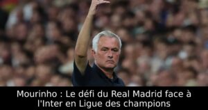 Mourinho : Le défi du Real Madrid face à l&rsquo;Inter en Ligue des champions