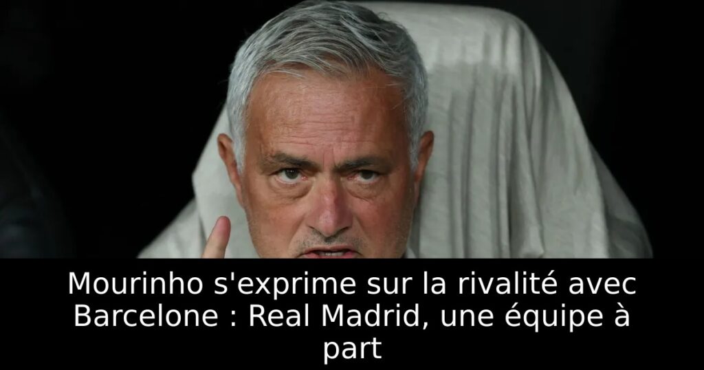 Mourinho s&rsquo;exprime sur la rivalité avec Barcelone : Real Madrid, une équipe à part