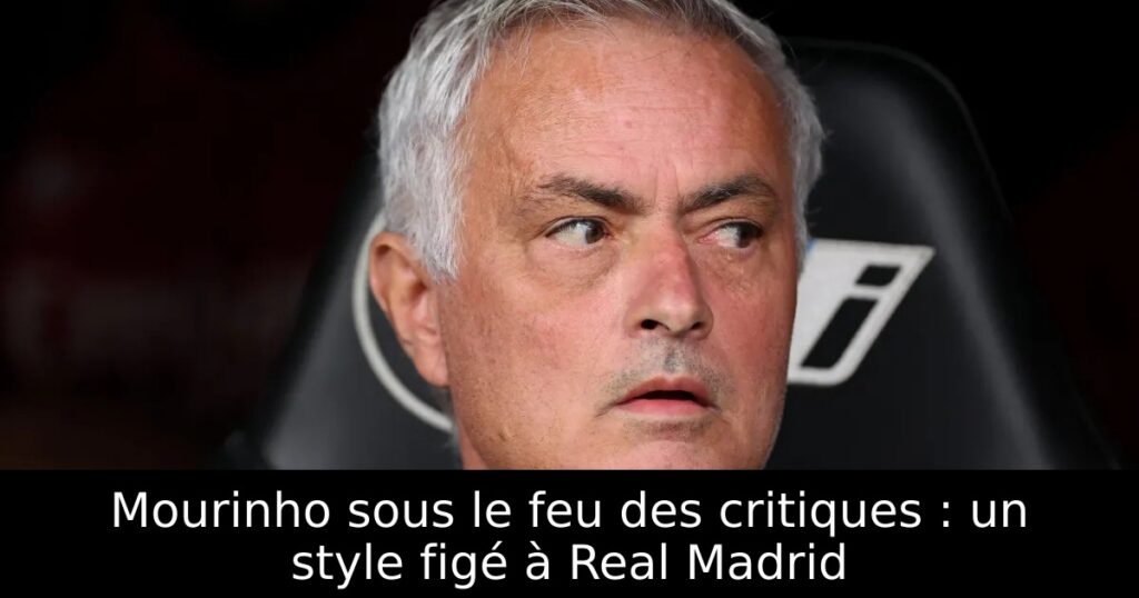 Mourinho sous le feu des critiques : un style figé à Real Madrid