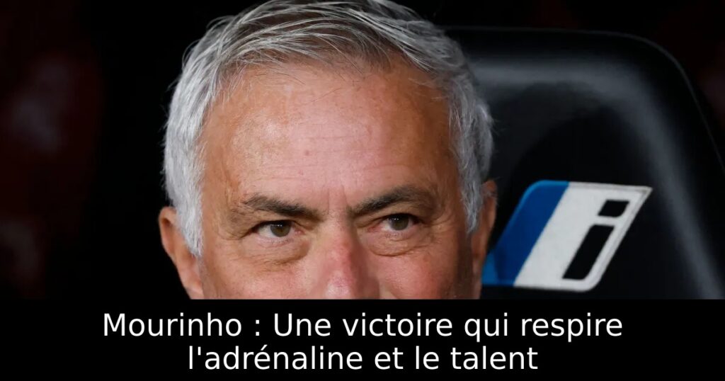 Mourinho : Une victoire qui respire l&rsquo;adrénaline et le talent