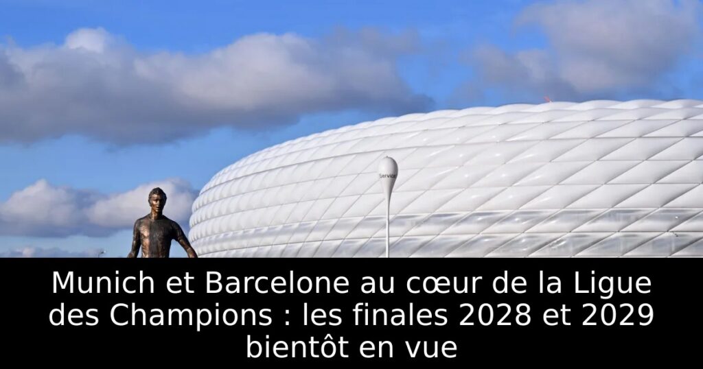 Munich et Barcelone au cœur de la Ligue des Champions : les finales 2028 et 2029 bientôt en vue