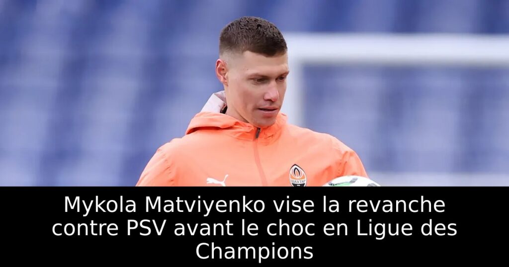 Mykola Matviyenko vise la revanche contre PSV avant le choc en Ligue des Champions
