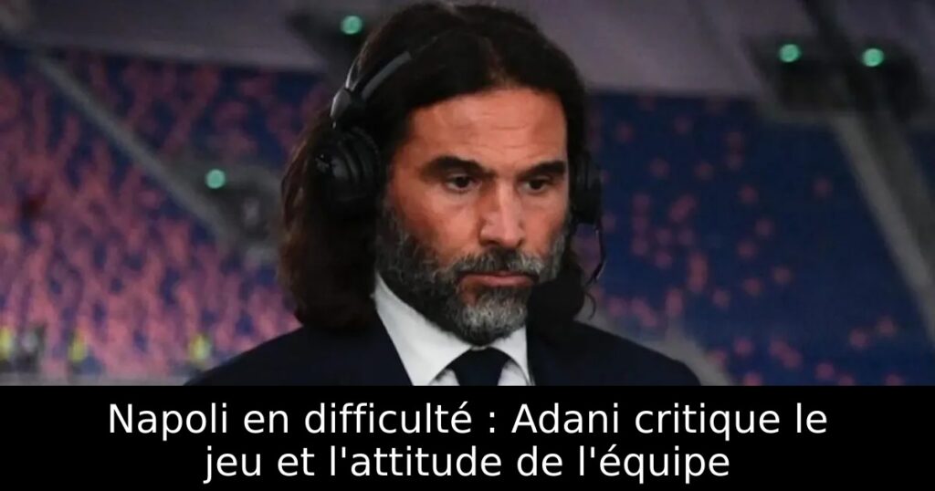 Napoli en difficulté : Adani critique le jeu et l&rsquo;attitude de l&rsquo;équipe