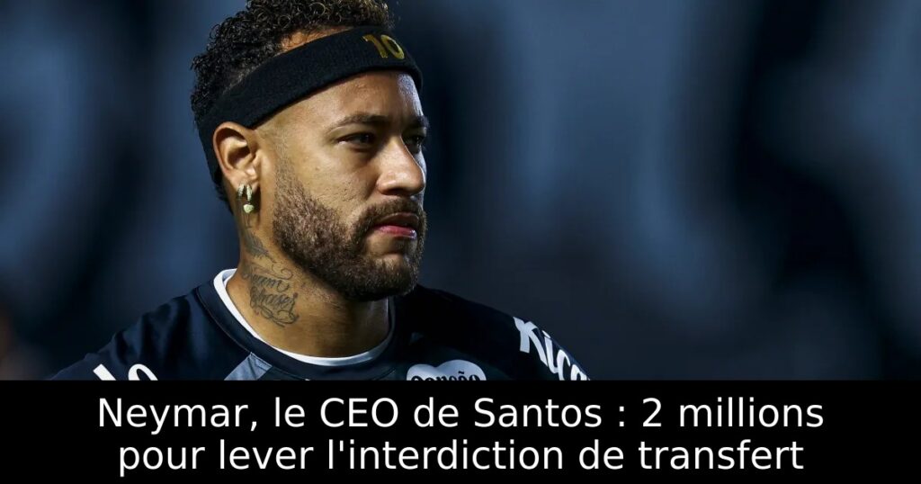 Neymar, le CEO de Santos : 2 millions pour lever l&rsquo;interdiction de transfert