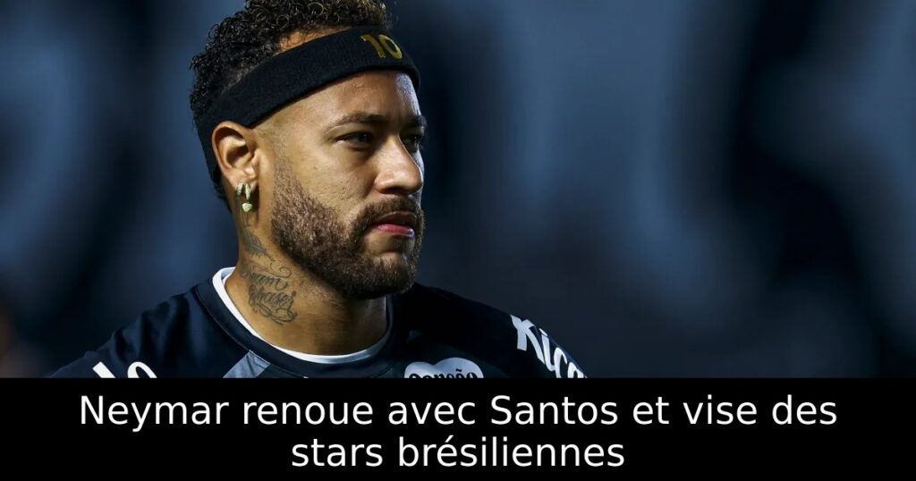 Neymar renoue avec Santos et vise des stars brésiliennes