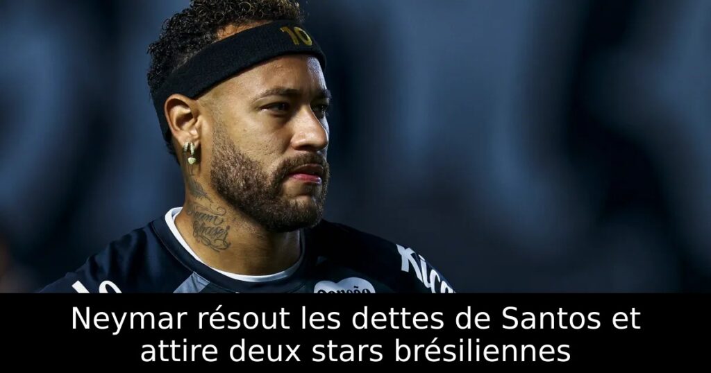 Neymar résout les dettes de Santos et attire deux stars brésiliennes