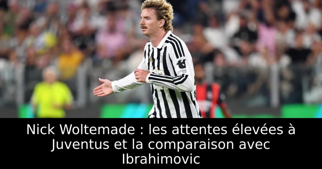 Nick Woltemade : les attentes élevées à Juventus et la comparaison avec Ibrahimovic
