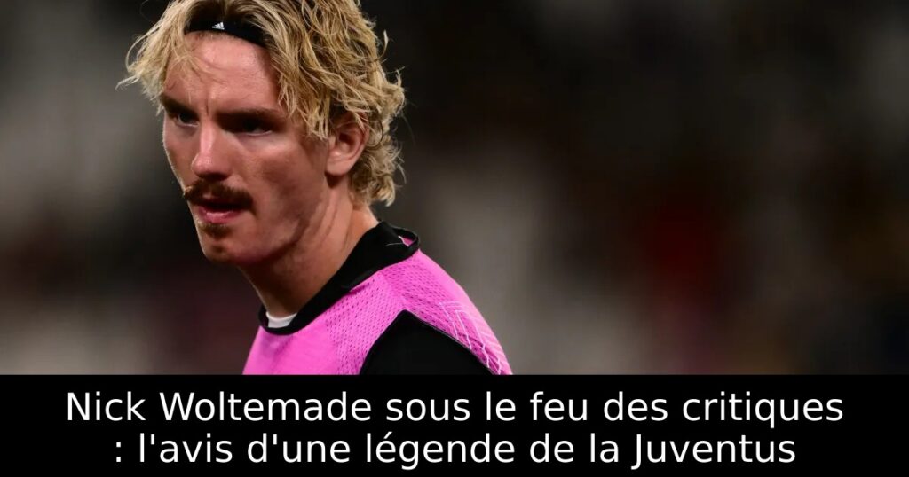 Nick Woltemade sous le feu des critiques : l&rsquo;avis d&rsquo;une légende de la Juventus