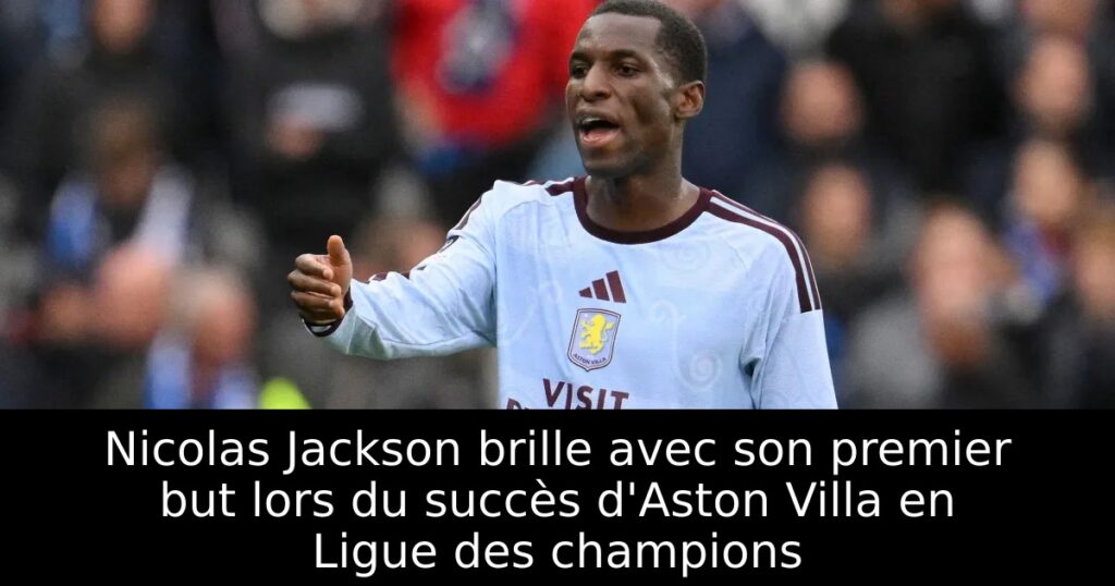 Nicolas Jackson brille avec son premier but lors du succès d&rsquo;Aston Villa en Ligue des champions