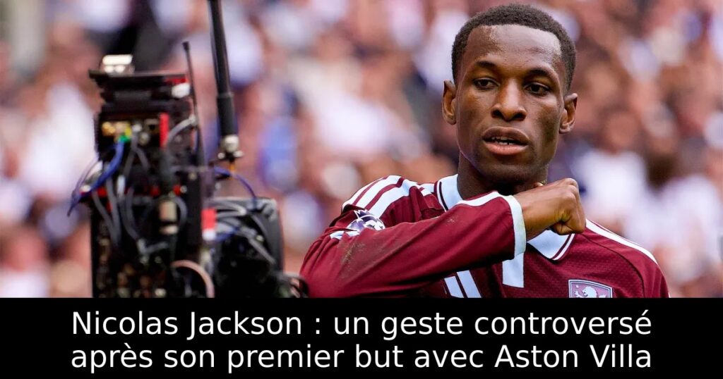 Nicolas Jackson : un geste controversé après son premier but avec Aston Villa