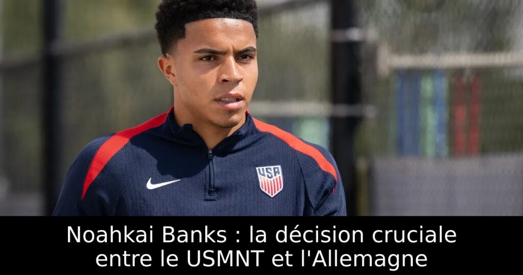 Noahkai Banks : la décision cruciale entre le USMNT et l&rsquo;Allemagne
