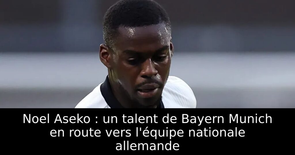 Noel Aseko : un talent de Bayern Munich en route vers l&rsquo;équipe nationale allemande