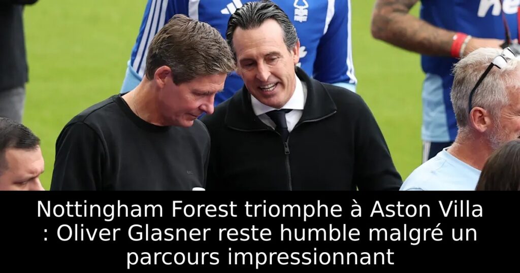 Nottingham Forest triomphe à Aston Villa : Oliver Glasner reste humble malgré un parcours impressionnant