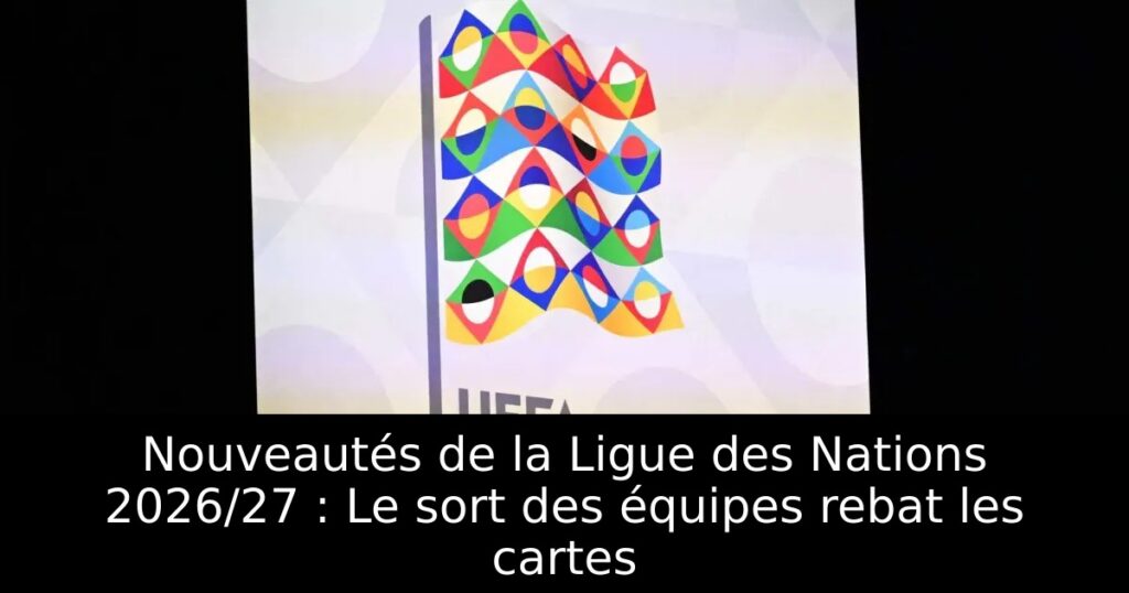 Nouveautés de la Ligue des Nations 2026/27 : Le sort des équipes rebat les cartes