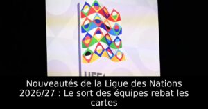 Nouveautés de la Ligue des Nations 2026/27 : Le sort des équipes rebat les cartes