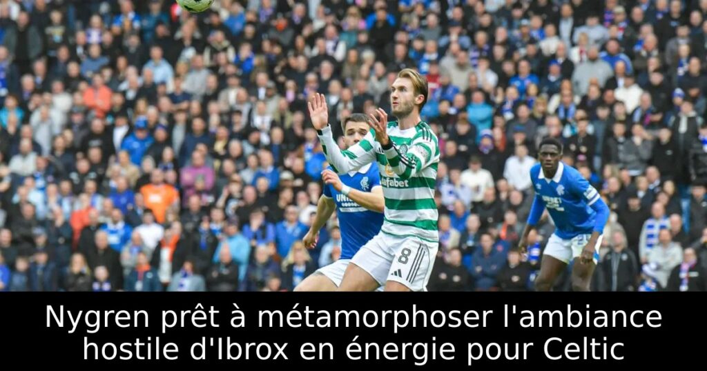 Nygren prêt à métamorphoser l&rsquo;ambiance hostile d&rsquo;Ibrox en énergie pour Celtic