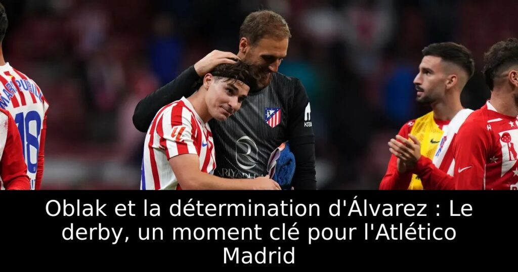 Oblak et la détermination d&rsquo;Álvarez : Le derby, un moment clé pour l&rsquo;Atlético Madrid