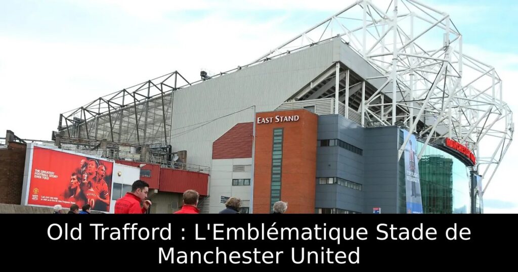 Old Trafford : L&rsquo;Emblématique Stade de Manchester United