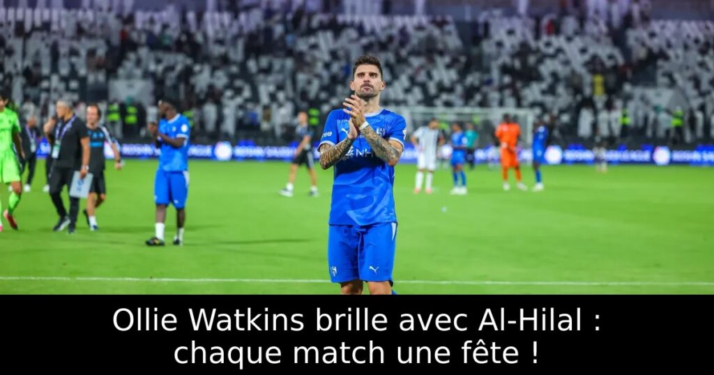 Ollie Watkins brille avec Al-Hilal : chaque match une fête !