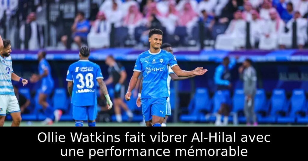 Ollie Watkins fait vibrer Al-Hilal avec une performance mémorable