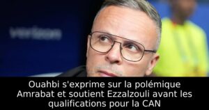 Ouahbi s&rsquo;exprime sur la polémique Amrabat et soutient Ezzalzouli avant les qualifications pour la CAN