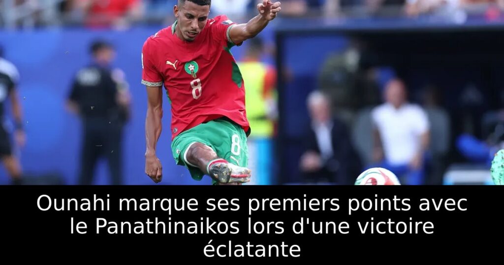 Ounahi marque ses premiers points avec le Panathinaikos lors d&rsquo;une victoire éclatante