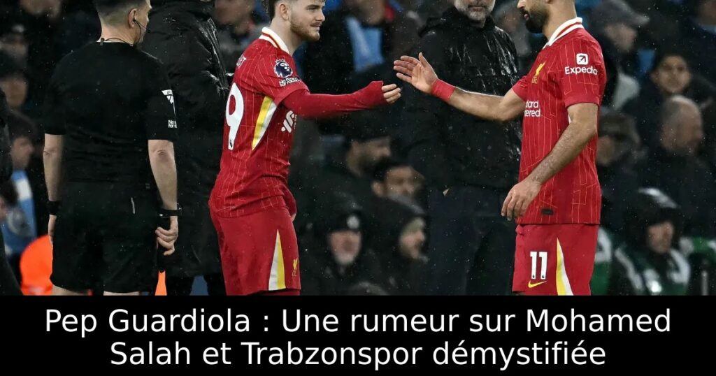 Pep Guardiola : Une rumeur sur Mohamed Salah et Trabzonspor démystifiée