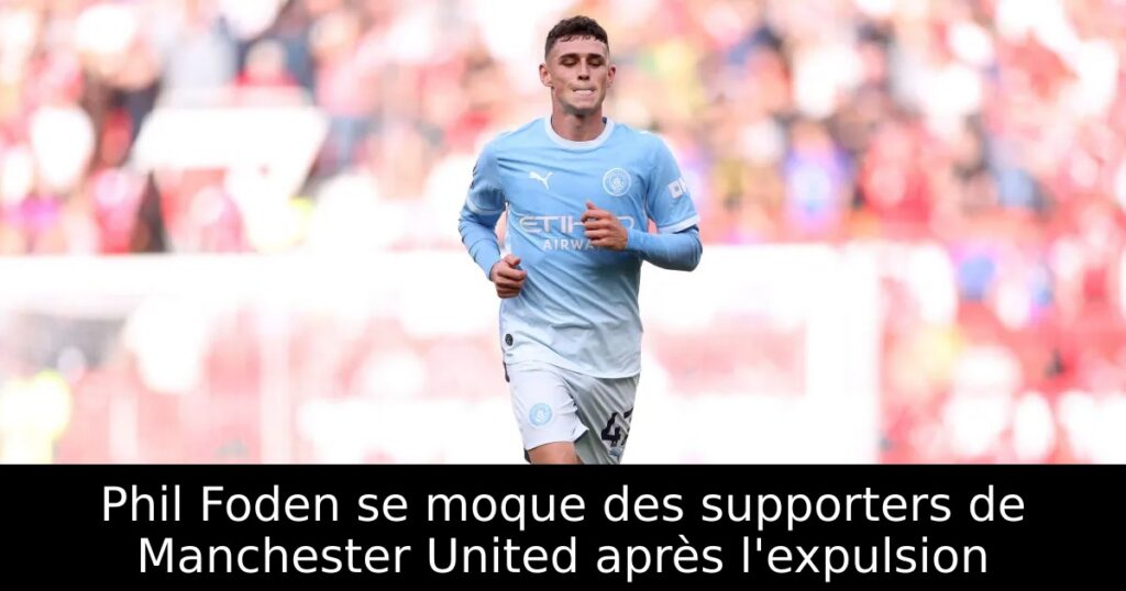Phil Foden se moque des supporters de Manchester United après l&rsquo;expulsion