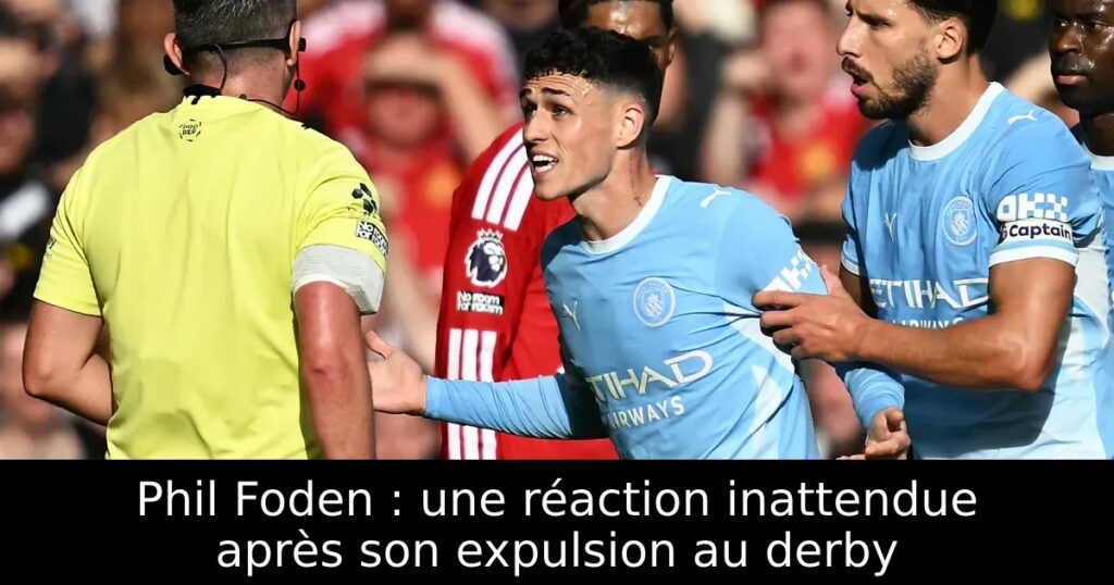Phil Foden : une réaction inattendue après son expulsion au derby