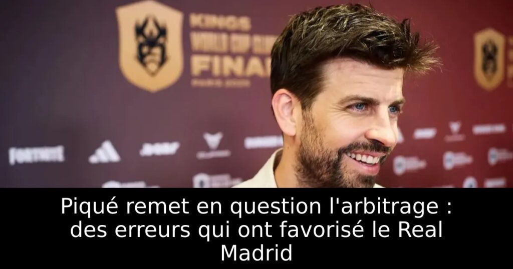 Piqué remet en question l&rsquo;arbitrage : des erreurs qui ont favorisé le Real Madrid