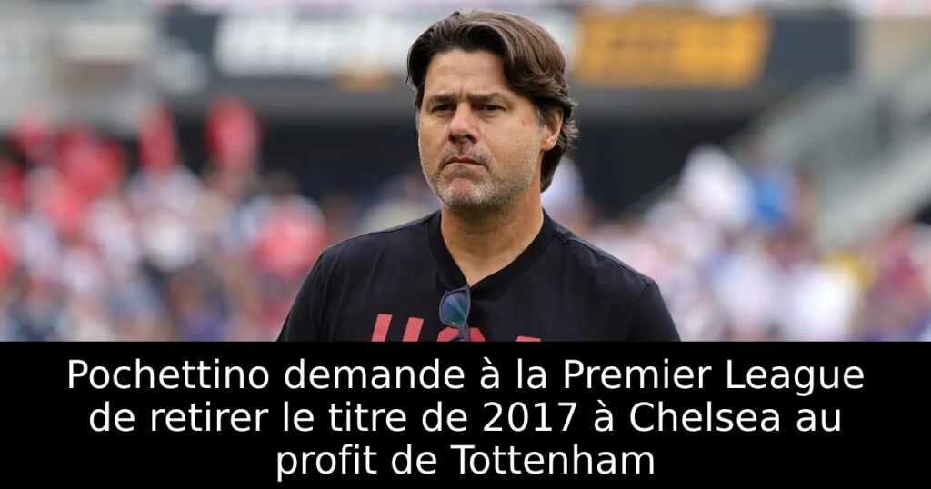 Pochettino demande à la Premier League de retirer le titre de 2017 à Chelsea au profit de Tottenham