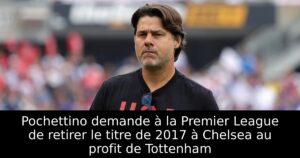 Pochettino demande à la Premier League de retirer le titre de 2017 à Chelsea au profit de Tottenham