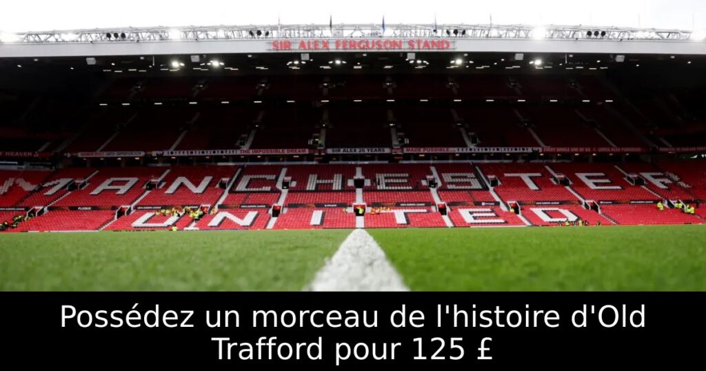 Possédez un morceau de l&rsquo;histoire d&rsquo;Old Trafford pour 125 £