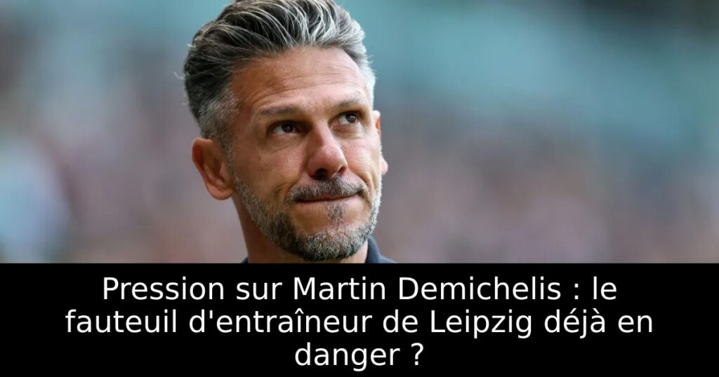 Pression sur Martin Demichelis : le fauteuil d&rsquo;entraîneur de Leipzig déjà en danger ?