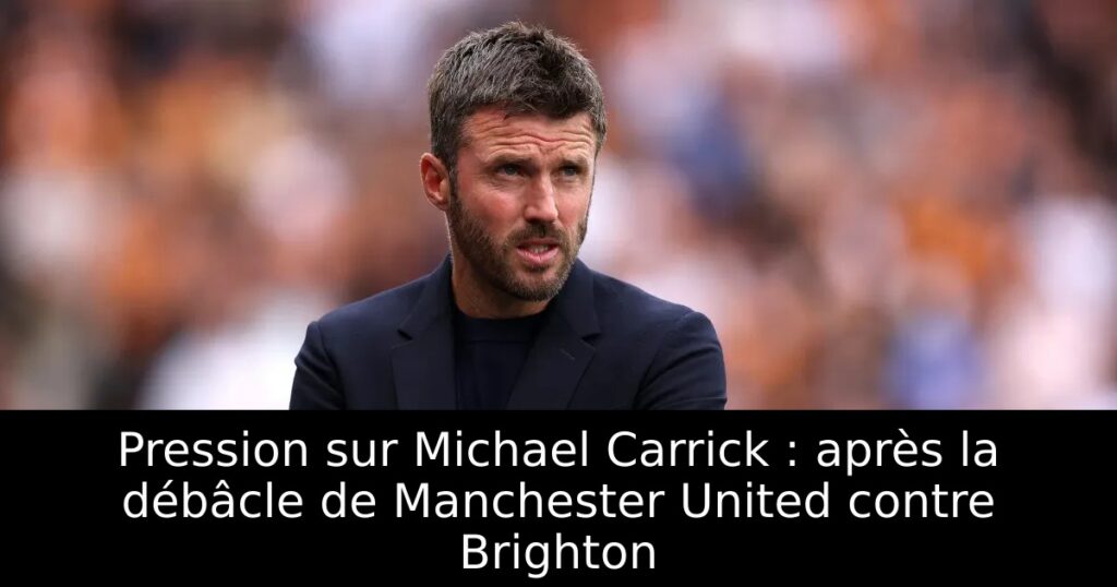 Pression sur Michael Carrick : après la débâcle de Manchester United contre Brighton