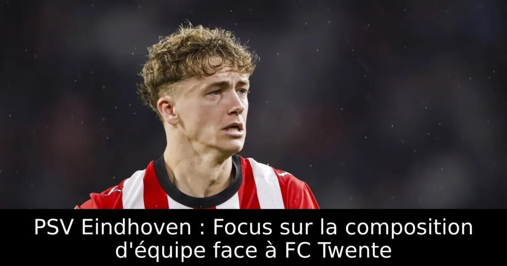 PSV Eindhoven : Focus sur la composition d&rsquo;équipe face à FC Twente
