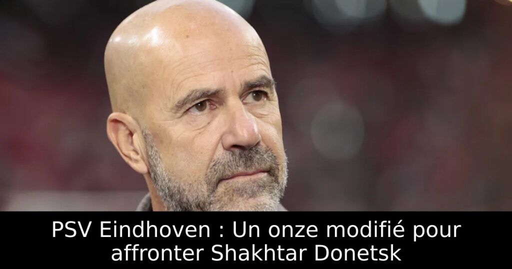 PSV Eindhoven : Un onze modifié pour affronter Shakhtar Donetsk