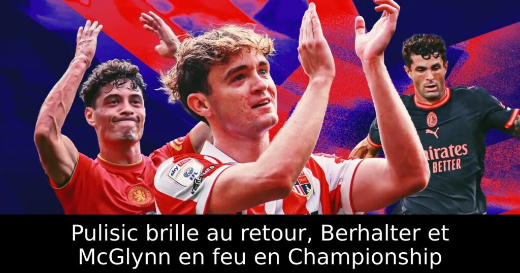 Pulisic brille au retour, Berhalter et McGlynn en feu en Championship