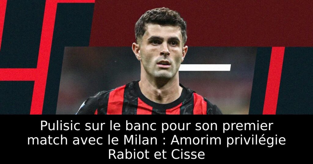 Pulisic sur le banc pour son premier match avec le Milan : Amorim privilégie Rabiot et Cisse