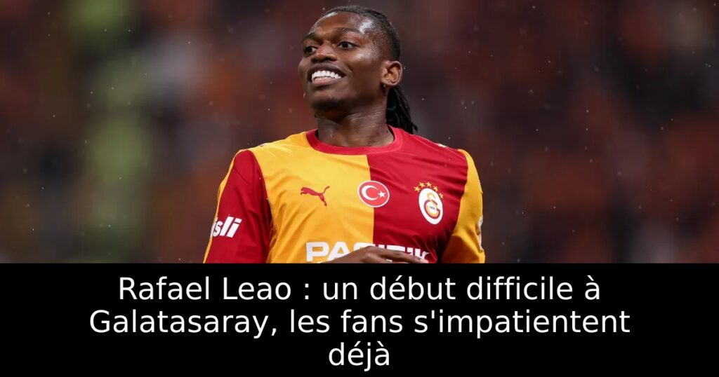 Rafael Leao : un début difficile à Galatasaray, les fans s&rsquo;impatientent déjà