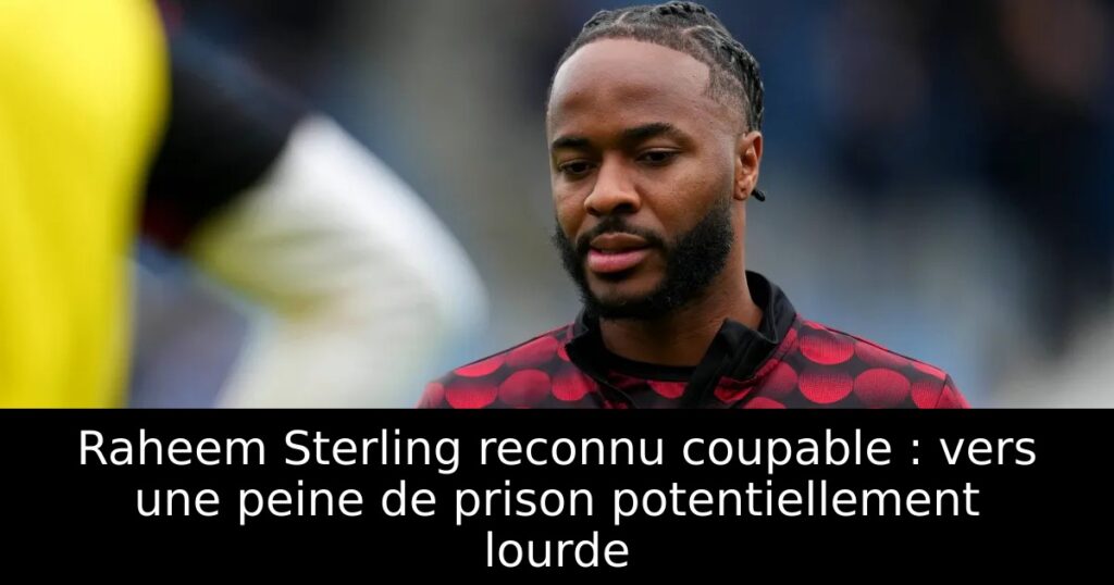 Raheem Sterling reconnu coupable : vers une peine de prison potentiellement lourde