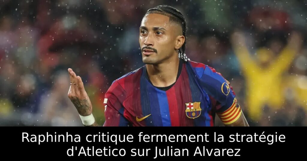 Raphinha critique fermement la stratégie d&rsquo;Atletico sur Julian Alvarez