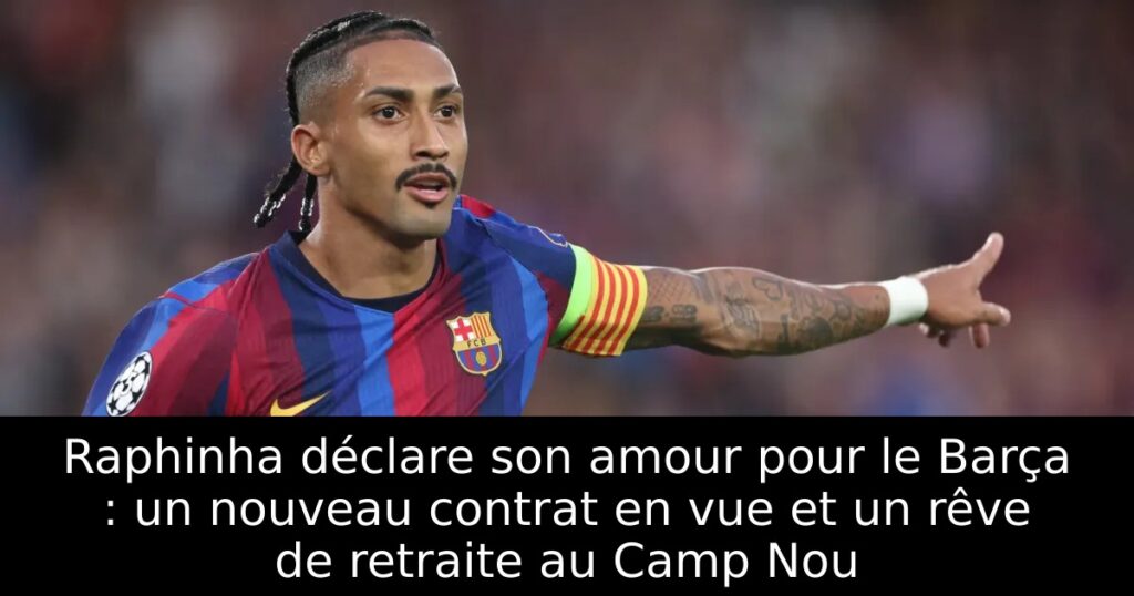 Raphinha déclare son amour pour le Barça : un nouveau contrat en vue et un rêve de retraite au Camp Nou
