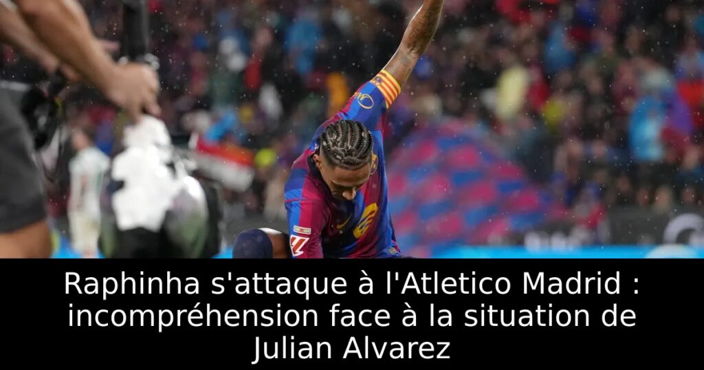 Raphinha s&rsquo;attaque à l&rsquo;Atletico Madrid : incompréhension face à la situation de Julian Alvarez