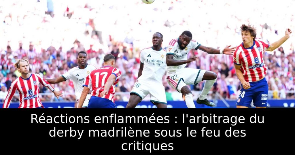 Réactions enflammées : l&rsquo;arbitrage du derby madrilène sous le feu des critiques