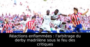 Réactions enflammées : l&rsquo;arbitrage du derby madrilène sous le feu des critiques