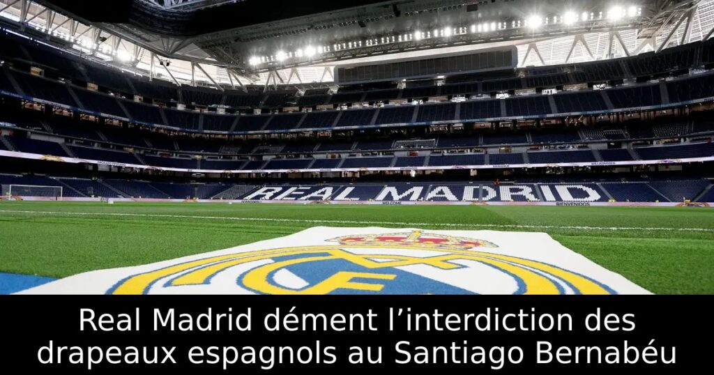 Real Madrid dément l’interdiction des drapeaux espagnols au Santiago Bernabéu