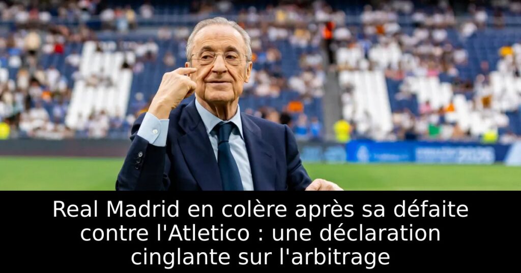 Real Madrid en colère après sa défaite contre l&rsquo;Atletico : une déclaration cinglante sur l&rsquo;arbitrage